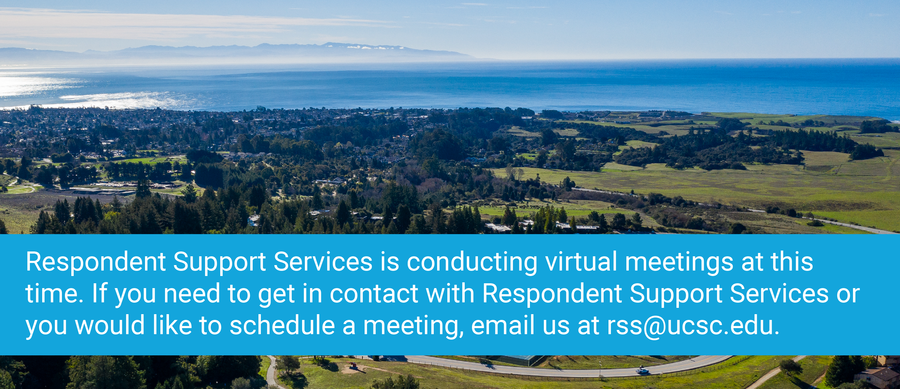 Respondent Support Services is conducting virtual meetings at this time. If you need to get in contact with Respondent Support Services or you would like to schedule a meeting, email us at rss@ucsc.edu.
